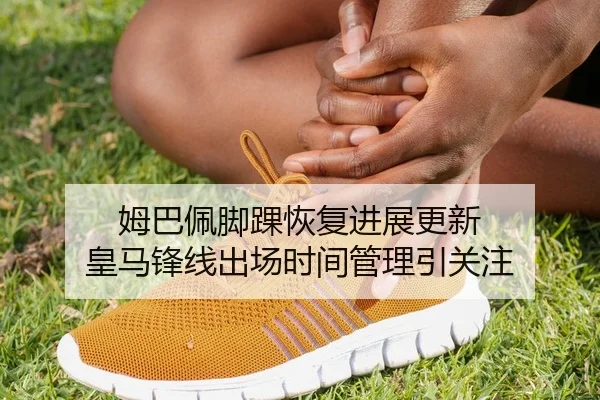 姆巴佩脚踝恢复进展更新 皇马锋线出场时间管理引关注